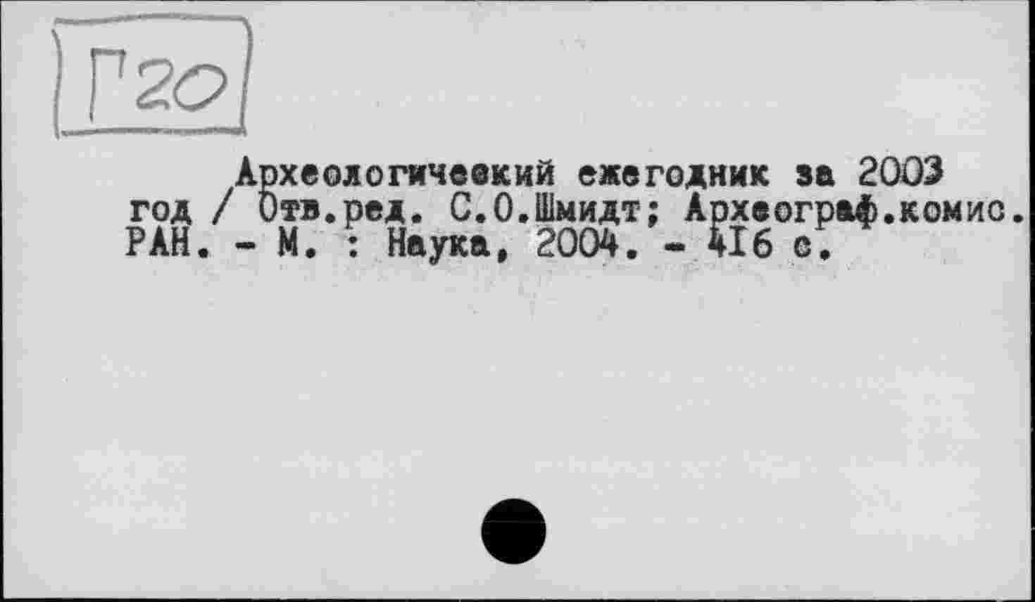 ﻿Археологичеекий ежегодник за 2003 год / Отв.ред. С.0.Шмидт; Археограф.комис. РАН. - М. : Наука, 2004. - 416 с.